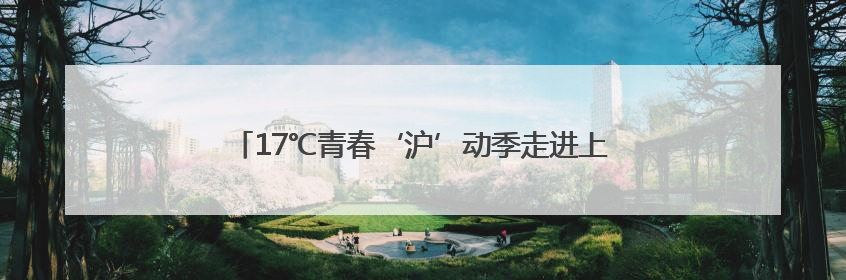 17℃青春‘沪’动季走进上海，邀您一起‘趣’游建德
